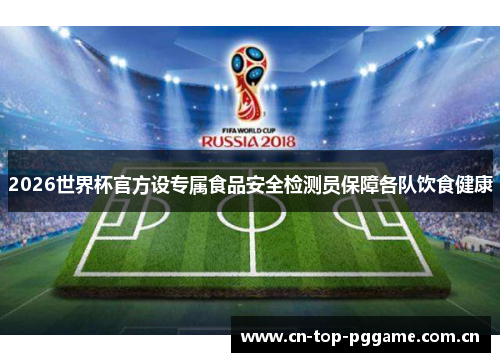2026世界杯官方设专属食品安全检测员保障各队饮食健康 2026世界杯官方设专属食品安全检测员保障各队饮食健康