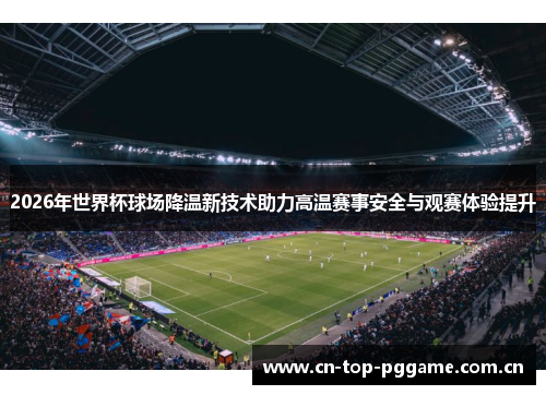 2026年世界杯球场降温新技术助力高温赛事安全与观赛体验提升 2026年世界杯球场降温新技术助力高温赛事安全与观赛体验提升